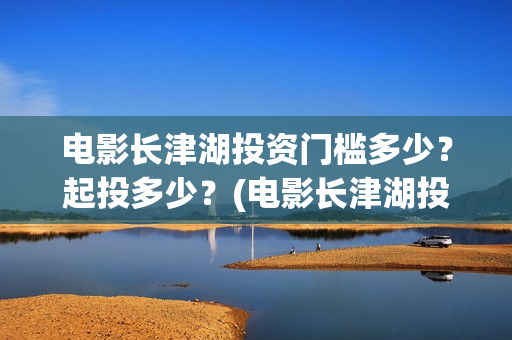 电影长津湖投资门槛多少？起投多少？(电影长津湖投资成本)