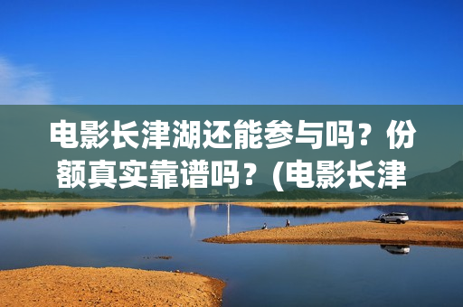电影长津湖还能参与吗？份额真实靠谱吗？(电影长津湖还能拍吗)