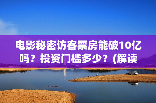电影秘密访客票房能破10亿吗？投资门槛多少？(解读电影秘密访客)