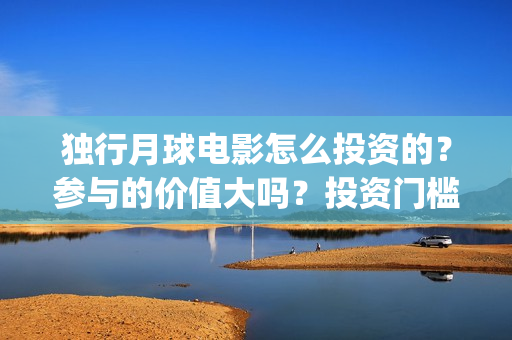 独行月球电影怎么投资的？参与的价值大吗？投资门槛是多少？(独行月球杀青了吗)