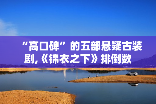 “高口碑”的五部悬疑古装剧,《锦衣之下》排倒数