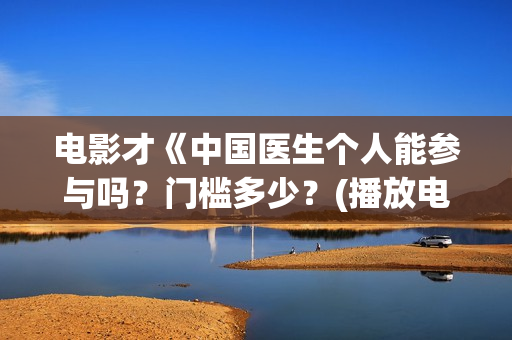 电影才《中国医生个人能参与吗?门槛多少?(播放电影中国医师) 电影才《中国医生个人能参与吗?门槛多少?(播放电影中国医师)