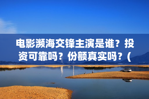 电影濒海交锋主演是谁？投资可靠吗？份额真实吗？(濒海交锋电影怎么样)