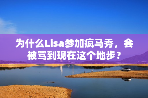 为什么Lisa参加疯马秀,会被骂到现在这个地步? 为什么Lisa参加疯马秀,会被骂到现在这个地步?