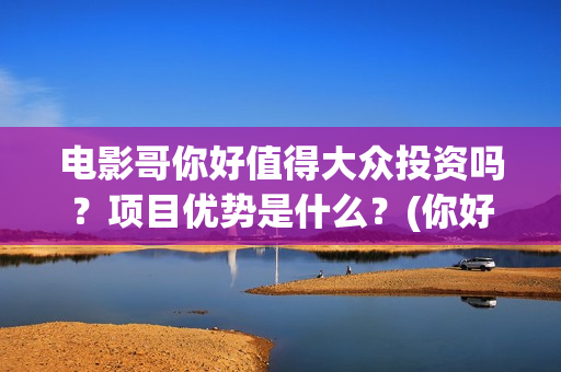 电影哥你好值得大众投资吗？项目优势是什么？(你好的哥)