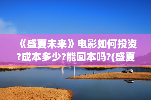 《盛夏未来》电影如何投资?成本多少?能回本吗?(盛夏未来完整版电影枪版) 《盛夏未来》电影如何投资?成本多少?能回本吗?(盛夏未来完整版电影枪版)