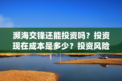 濒海交锋还能投资吗?投资现在成本是多少?投资风险大吗?(濒海交锋成本多少) 濒海交锋还能投资吗?投资现在成本是多少?投资风险大吗?(濒海交锋成本多少)