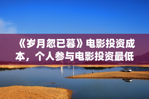 《岁月忽已暮》电影投资成本,个人参与电影投资最低门槛?电影原始成本多少(岁月忽已暮电影) 《岁月忽已暮》电影投资成本,个人参与电影投资最低门槛?电影原始成本多少(岁月忽已暮电影)