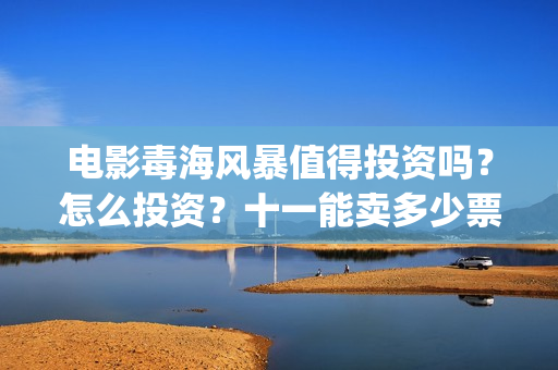 电影毒海风暴值得投资吗？怎么投资？十一能卖多少票房？(毒海风暴上映时间)