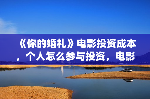《你的婚礼》电影投资成本，个人怎么参与投资，电影投资市场骗局？(你的婚礼电影完整版免费播放)