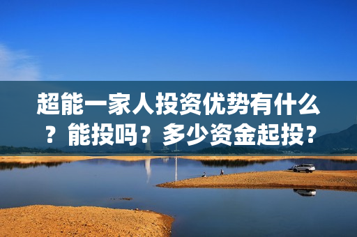 超能一家人投资优势有什么？能投吗？多少资金起投？(超能一家人多少起投)