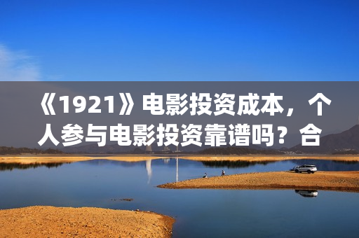 《1921》电影投资成本,个人参与电影投资靠谱吗?合同合法吗?(1921电影 百度百科) 《1921》电影投资成本,个人参与电影投资靠谱吗?合同合法吗?(1921电影 百度百科)
