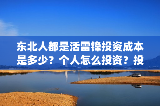 东北人都是活雷锋投资成本是多少?个人怎么投资?投资门槛是多少?风险大吗?(东北人都是活雷锋 歌词) 东北人都是活雷锋投资成本是多少?个人怎么投资?投资门槛是多少?风险大吗?(东北人都是活雷锋 歌词)