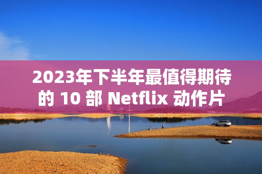 2023年下半年最值得期待的 10 部 Netflix 动作片 2023年下半年最值得期待的 10 部 Netflix 动作片