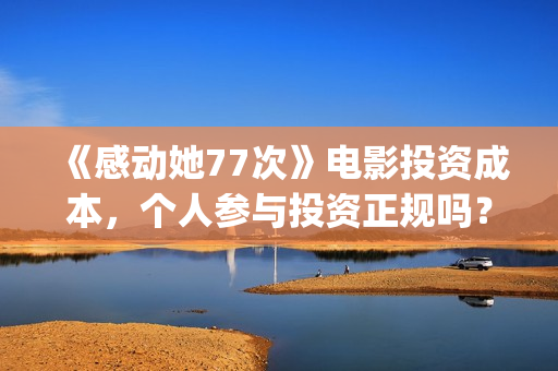 《感动她77次》电影投资成本,个人参与投资正规吗?具有法律效应吗?(感动她77次百度百科) 《感动她77次》电影投资成本,个人参与投资正规吗?具有法律效应吗?(感动她77次百度百科)