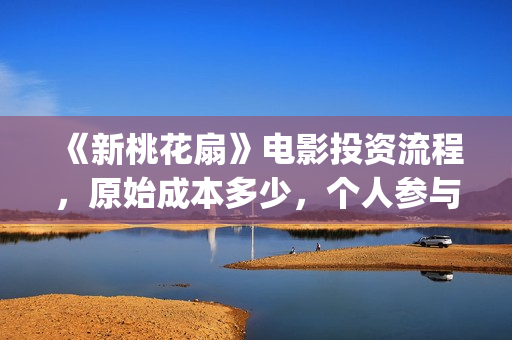 《新桃花扇》电影投资流程,原始成本多少,个人参与投资成本多少?(新桃花扇票房预计) 《新桃花扇》电影投资流程,原始成本多少,个人参与投资成本多少?(新桃花扇票房预计)