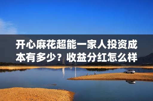 开心麻花超能一家人投资成本有多少?收益分红怎么样?(开心麻花组合) 开心麻花超能一家人投资成本有多少?收益分红怎么样?(开心麻花组合)