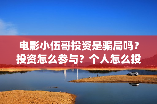 电影小伍哥投资是骗局吗？投资怎么参与？个人怎么投资？(电影小伍哥出品方是谁)