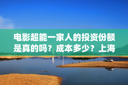 电影超能一家人的投资份额是真的吗？成本多少？上海景亚实力怎么样？(电影超能一家人免费观看)