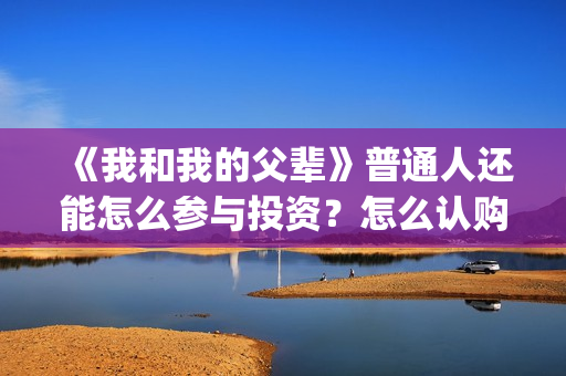 《我和我的父辈》普通人还能怎么参与投资?怎么认购份额a(我和我的父辈之乘风) 《我和我的父辈》普通人还能怎么参与投资?怎么认购份额a(我和我的父辈之乘风)