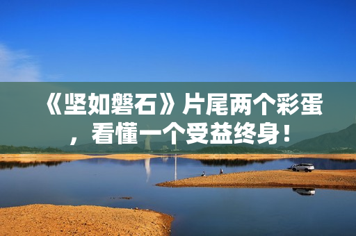 《坚如磐石》片尾两个彩蛋，看懂一个受益终身！