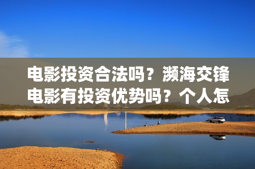 电影投资合法吗?濒海交锋电影有投资优势吗?个人怎么投?(羊城烈爆电影投资合法吗) 电影投资合法吗?濒海交锋电影有投资优势吗?个人怎么投?(羊城烈爆电影投资合法吗)