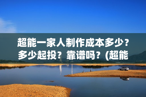 超能一家人制作成本多少?多少起投?靠谱吗?(超能一家人联合出品方) 超能一家人制作成本多少?多少起投?靠谱吗?(超能一家人联合出品方)