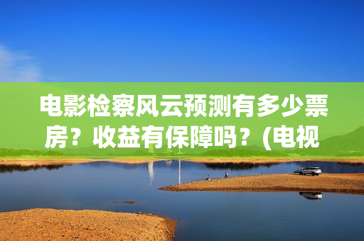 电影检察风云预测有多少票房?收益有保障吗?(电视剧检察风云) 电影检察风云预测有多少票房?收益有保障吗?(电视剧检察风云)