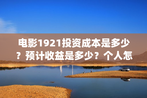 电影1921投资成本是多少？预计收益是多少？个人怎么投资？(1921电影 投资)