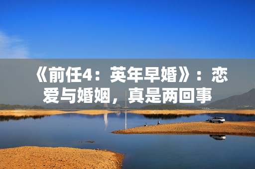 《前任4：英年早婚》：恋爱与婚姻，真是两回事