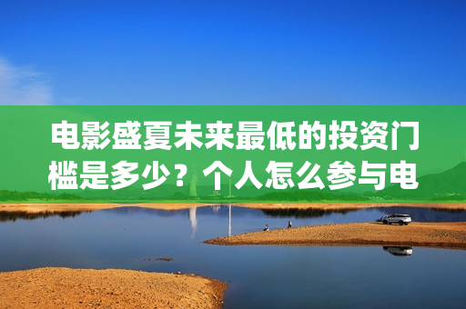 电影盛夏未来最低的投资门槛是多少?个人怎么参与电影投资(电影 盛夏未来) 电影盛夏未来最低的投资门槛是多少?个人怎么参与电影投资(电影 盛夏未来)