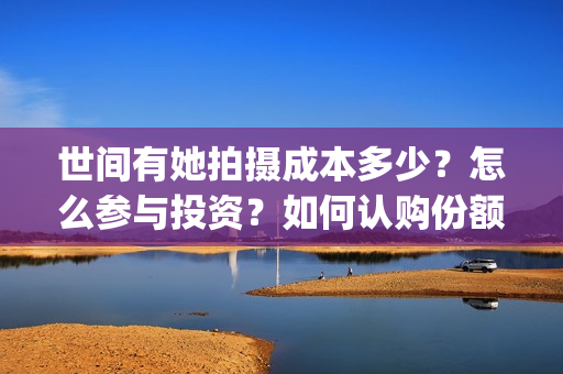世间有她拍摄成本多少?怎么参与投资?如何认购份额?(世间有她电影出品方) 世间有她拍摄成本多少?怎么参与投资?如何认购份额?(世间有她电影出品方)