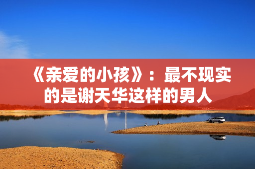 《亲爱的小孩》：最不现实的是谢天华这样的男人