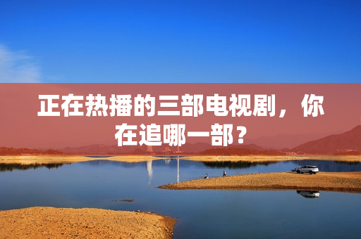 正在热播的三部电视剧，你在追哪一部？