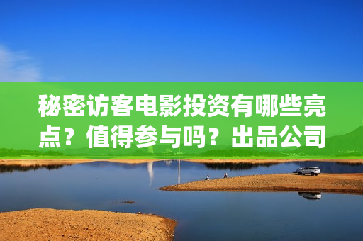秘密访客电影投资有哪些亮点？值得参与吗？出品公司是？(秘密访客电影投屏观看)