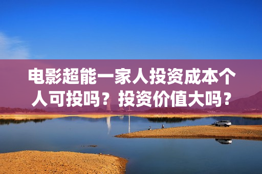 电影超能一家人投资成本个人可投吗?投资价值大吗?(电影超能一家人有没有马丽) 电影超能一家人投资成本个人可投吗?投资价值大吗?(电影超能一家人有没有马丽)