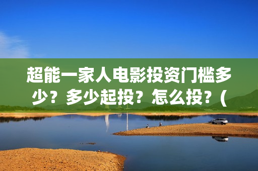 超能一家人电影投资门槛多少？多少起投？怎么投？(超能一家人电影免费喜剧电影在线观看)