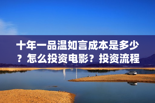 十年一品温如言成本是多少?怎么投资电影?投资流程是什么?(十年一品温如言剧情介绍) 十年一品温如言成本是多少?怎么投资电影?投资流程是什么?(十年一品温如言剧情介绍)
