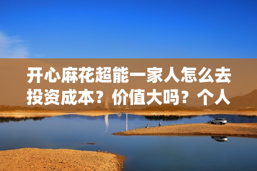 开心麻花超能一家人怎么去投资成本？价值大吗？个人参与(开心麻花超能一家人正片免费高清观看)