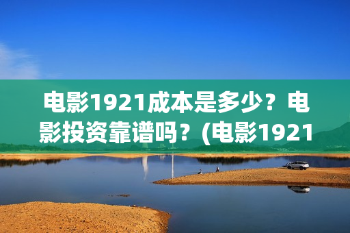 电影1921成本是多少？电影投资靠谱吗？(电影1921制作成本)