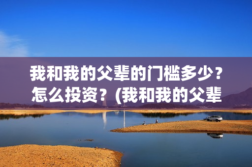 我和我的父辈的门槛多少？怎么投资？(我和我的父辈的观后感)