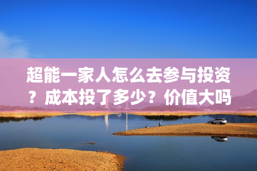 超能一家人怎么去参与投资？成本投了多少？价值大吗？(超能一家人2021年1月3日)