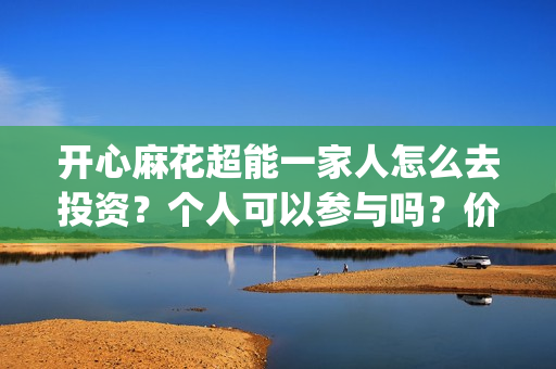 开心麻花超能一家人怎么去投资?个人可以参与吗?价值大吗?(开心麻花超级访问) 开心麻花超能一家人怎么去投资?个人可以参与吗?价值大吗?(开心麻花超级访问)