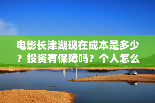 电影长津湖现在成本是多少？投资有保障吗？个人怎么投资？(长津湖电影进展)