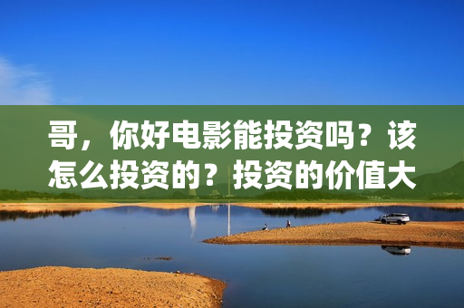 哥,你好电影能投资吗?该怎么投资的?投资的价值大吗?(哥哥你好牛) 哥,你好电影能投资吗?该怎么投资的?投资的价值大吗?(哥哥你好牛)