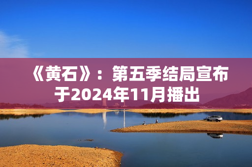 《黄石》:第五季结局宣布于2024年11月播出 《黄石》:第五季结局宣布于2024年11月播出