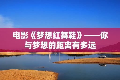 电影《梦想红舞鞋》——你与梦想的距离有多远