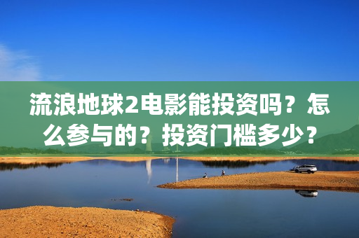 流浪地球2电影能投资吗？怎么参与的？投资门槛多少？(流浪地球2电影解说)