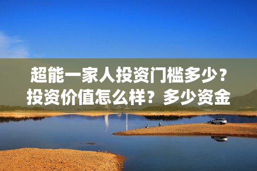 超能一家人投资门槛多少？投资价值怎么样？多少资金起投?(超能一家人投资是不是真的?)