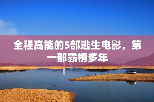 全程高能的5部逃生电影，第一部霸榜多年